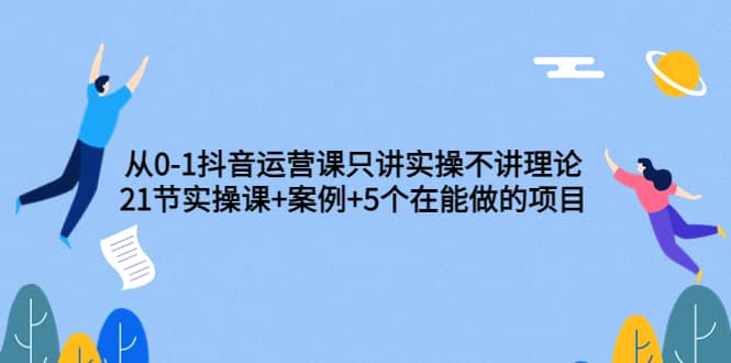 从0-1抖音运营课只讲实操不讲理论：21节实操课+案例+5个在能做的项目|琦哥资源