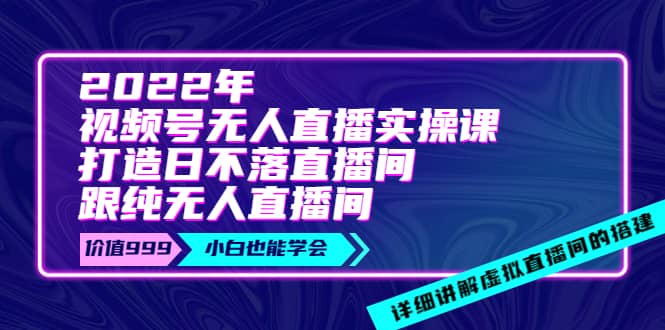 2022年《视频号无人直播实操课》打造日不落直播间+纯无人直播间|琦哥资源