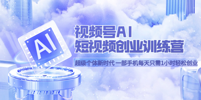 视频号AI短视频创业训练营 超级个体新时代 一部手机每天只需1小时轻松创业|琦哥资源
