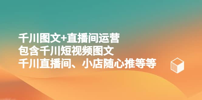 千川图文+直播间运营，包含千川短视频图文、千川直播间、小店随心推等等|琦哥资源