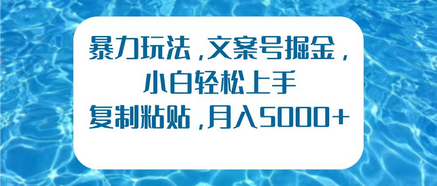 暴力玩法，文案号掘金，小白轻松上手，复制粘贴，月入5000+|琦哥资源