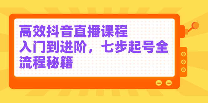 高效抖音直播课程，入门到进阶，七步起号全流程秘籍|琦哥资源