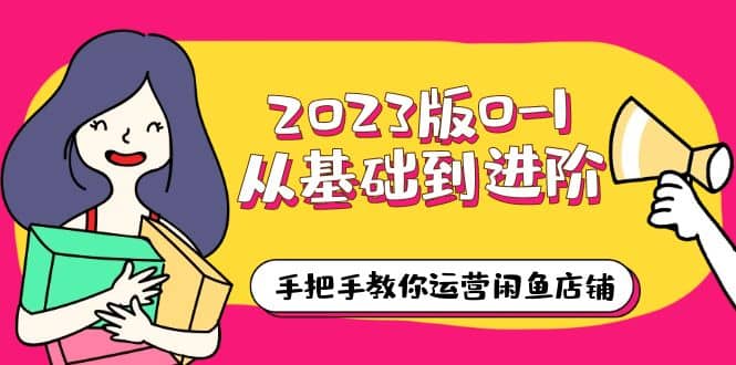 2023版0-1从基础到进阶，手把手教你运营闲鱼店铺（10节视频课）|琦哥资源
