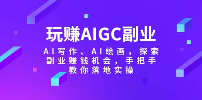 玩赚AIGC副业-AI写作、AI绘画，探索副业赚钱机会，手把手教你落地实操|琦哥资源