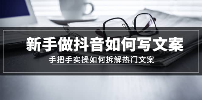 新手做抖音如何写文案，手把手实操如何拆解热门文案|琦哥资源