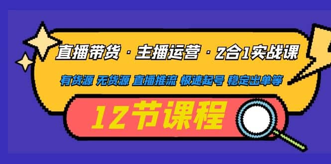 直播带货·主播运营2合1实战课 有货源 无货源 直播推流 极速起号 稳定出单|琦哥资源