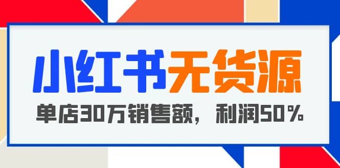 小红书无货源项目：从0-1从开店到爆单，单店30万销售额，利润50%，干货分享|琦哥资源