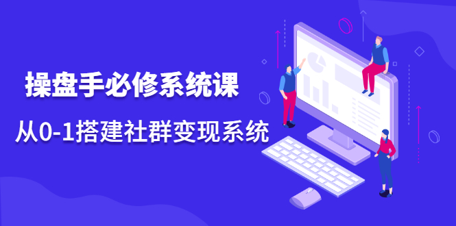 操盘手必修系统课，从0-1搭建社群变现系统价值999元|琦哥资源