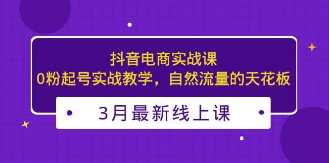 3月最新抖音电商实战课：0粉起号实战教学，自然流量的天花板|琦哥资源