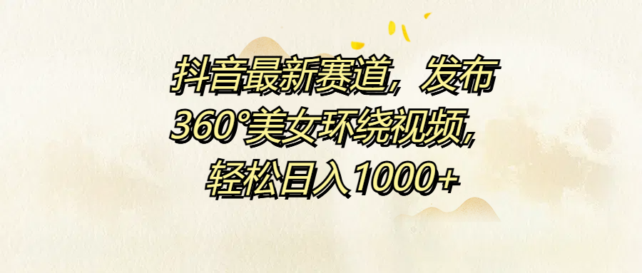 抖音最新赛道，发布360°美女环绕视频，轻松日入1000+|琦哥资源