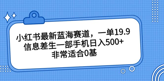 小红书最新蓝海赛道，一单19.9，信息差生一部手机日入500+，非常适合0基础小白|琦哥资源