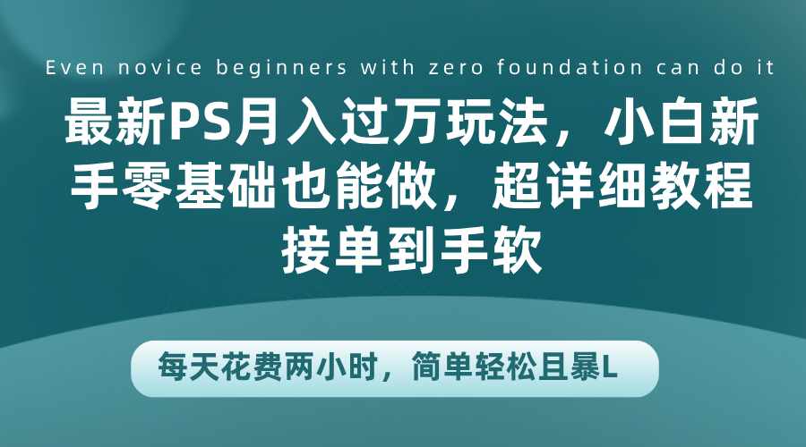 最新PS月入过万玩法，小白新手零基础也能做，超详细教程接单到手软，每天花费两小时，简单轻松且暴L|琦哥资源
