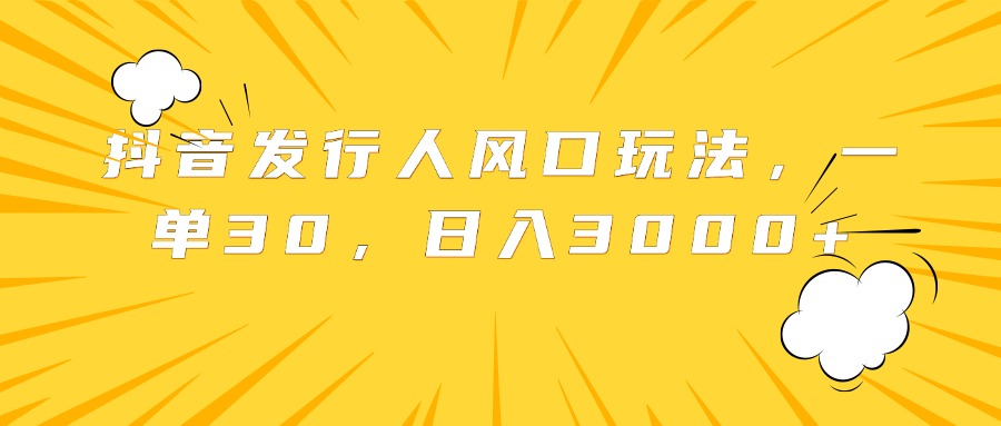 抖音发行人风口玩法，一单30，日入3000+|琦哥资源