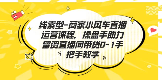 线索型-商家小风车直播运营课程，操盘手助力留资直播间带货0-1手把手教学|琦哥资源