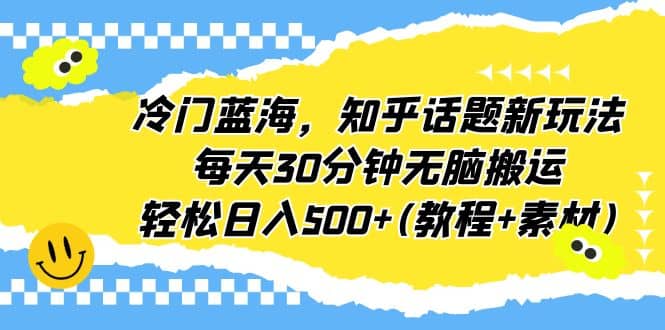 冷门蓝海，知乎话题新玩法，每天30分钟无脑搬运，轻松日入500+(教程+素材)|琦哥资源