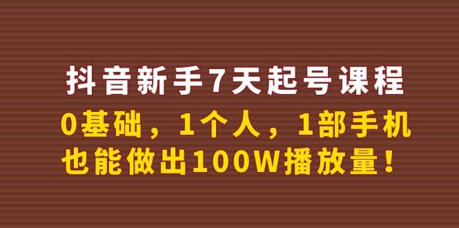 抖音新手7天起号课程：0基础，1个人，1部手机，也能做出100W播放量|琦哥资源