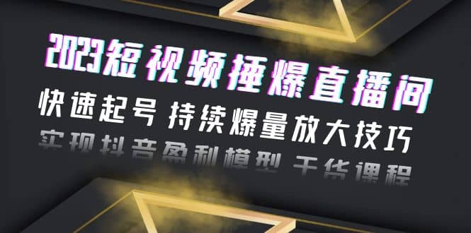 2023短视频捶爆直播间：快速起号 持续爆量放大技巧 实现抖音盈利模型 干货|琦哥资源