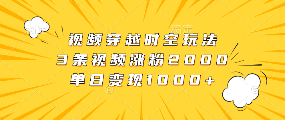 视频穿越时空玩法，3条视频涨粉2000，单日变现1000+|琦哥资源