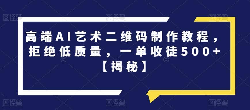 高端AI艺术二维码制作教程，拒绝低质量，一单收徒500+【揭秘】|琦哥资源