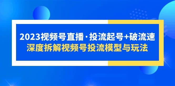 2023视频号直播·投流起号+破流速，深度拆解视频号投流模型与玩法|琦哥资源