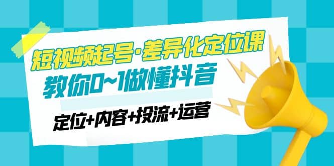 2023短视频起号·差异化定位课：0~1做懂抖音（定位+内容+投流+运营）|琦哥资源