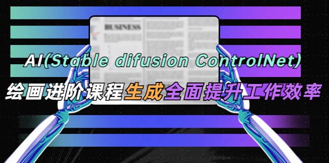 AI（stable difusion ControlNet）绘画进阶课程 办公场景 全面提升工作效率|琦哥资源