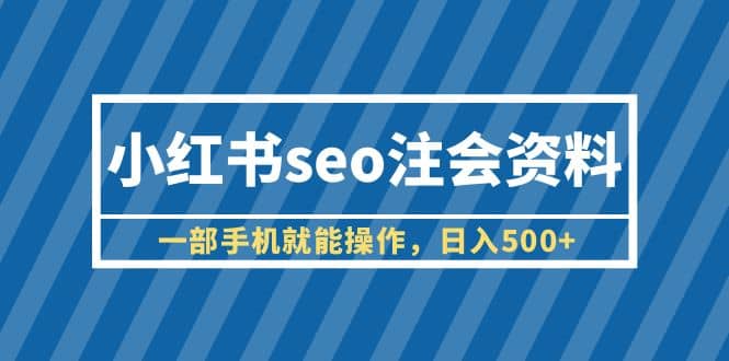 小红书seo注会资料，一部手机就能操作，日入500+（教程+资料）|琦哥资源