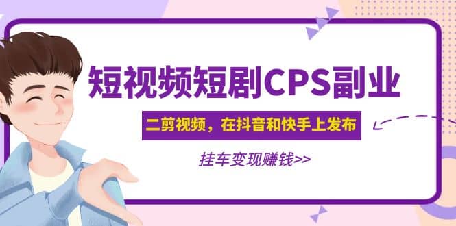 短视频短剧CPS副业项目：二剪视频在抖音和快手上发布，挂车变现|琦哥资源