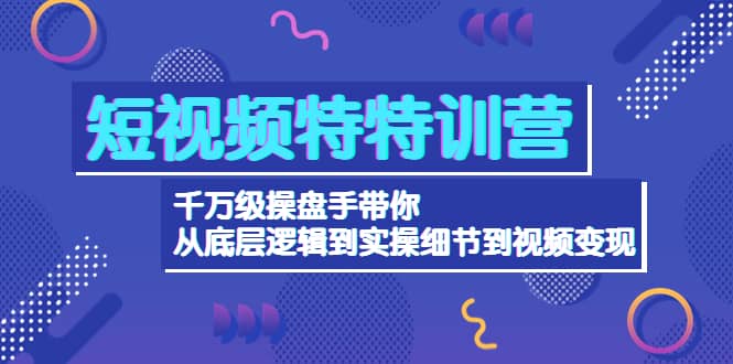 短视频特特训营：千万级操盘手带你从底层逻辑到实操细节到变现-价值2580|琦哥资源