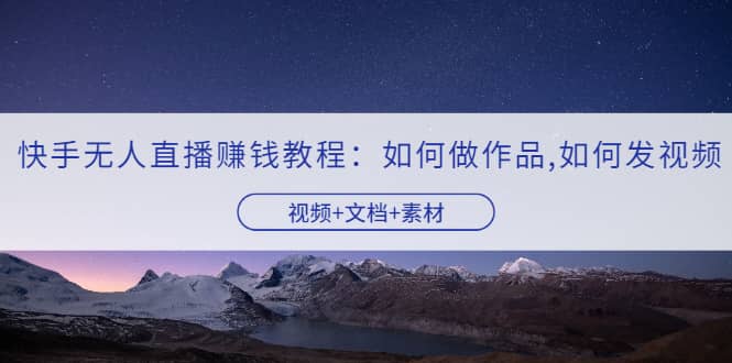 快手无人直播赚钱教程：如何做作品+发视频（视频+文档+素材）|琦哥资源