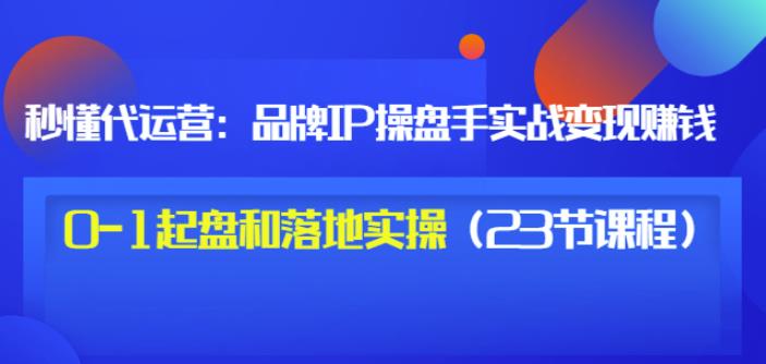 秒懂代运营：品牌IP操盘手实战赚钱，0-1起盘和落地实操（23节课程）价值199|琦哥资源