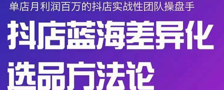 小卒抖店终极蓝海差异化选品方法论，全面介绍抖店无货源选品的所有方法|琦哥资源