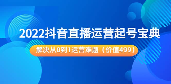 2022抖音直播运营起号宝典：解决从0到1运营难题（价值499）|琦哥资源