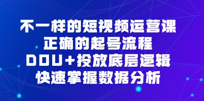 不一样的短视频运营课，正确的起号流程，DOU+投放底层逻辑，快速掌握数据分析|琦哥资源