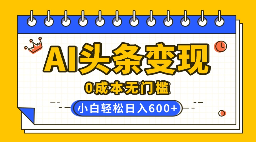AI头条变现，0成本无门槛，简单复制粘贴，有手就行，小白轻松上手，日收益轻松600+|琦哥资源