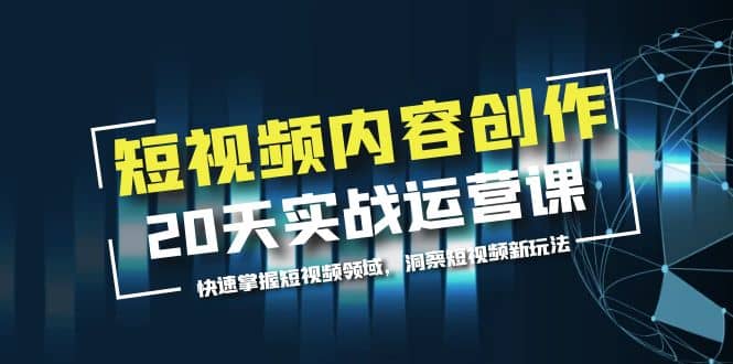 短视频内容创作20天实战运营课，快速掌握短视频领域，洞察短视频新玩法|琦哥资源