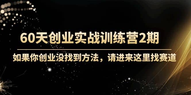 60天创业实战训练营2期：如果你创业没找到方法，进来这里找赛道-价值3000元|琦哥资源