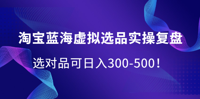 淘宝蓝海虚拟选品实操复盘，选对品可日入300-500！|琦哥资源