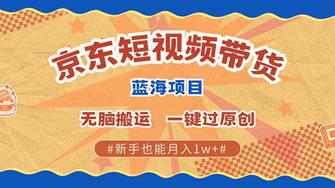京东短视频带货 2025新风口 批量搬运 单号月入过万 上不封顶|琦哥资源