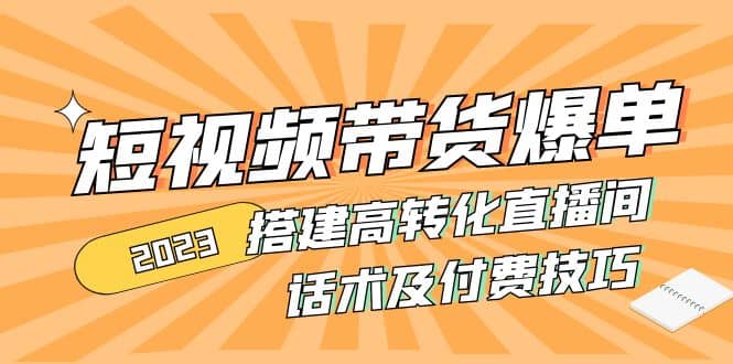 2023短视频带货爆单 搭建高转化直播间 话术及付费技巧(无水印)|琦哥资源