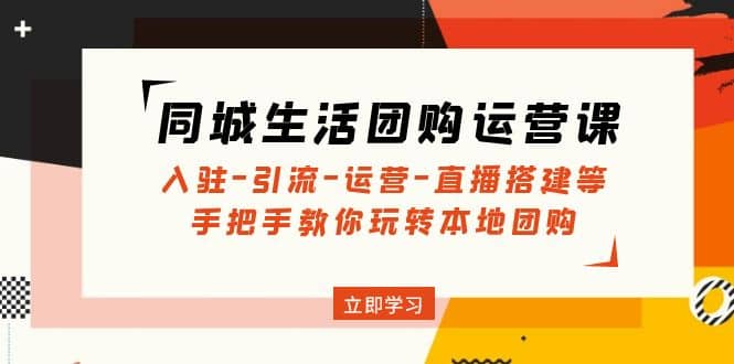 同城生活团购运营课：入驻-引流-运营-直播搭建等 玩转本地团购(无水印)|琦哥资源