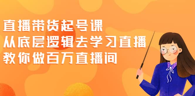 直播带货起号课，从底层逻辑去学习直播 教你做百万直播间|琦哥资源