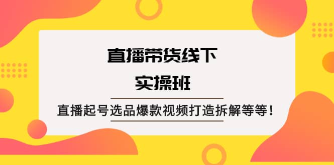 直播带货线下实操班：直播起号选品爆款视频打造拆解等等|琦哥资源