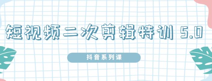 陆明明·短视频二次剪辑特训5.0，1部手机就可以操作，0基础掌握短视频二次剪辑和混剪技术|琦哥资源