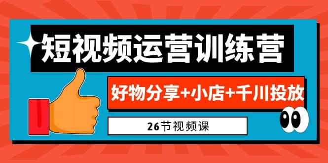 0基础短视频运营训练营：好物分享+小店+千川投放（26节视频课）|琦哥资源