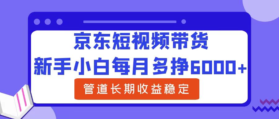 新手小白每月多挣6000+京东短视频带货，可管道长期稳定收益|琦哥资源