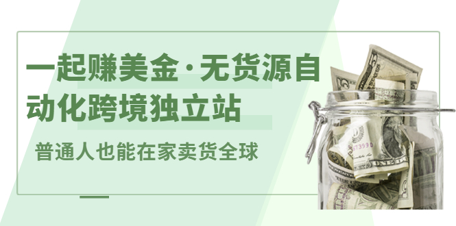 一起赚美金·无货源自动化跨境独立站，普通人业余时间也能在家卖货全球【无提供插件】|琦哥资源