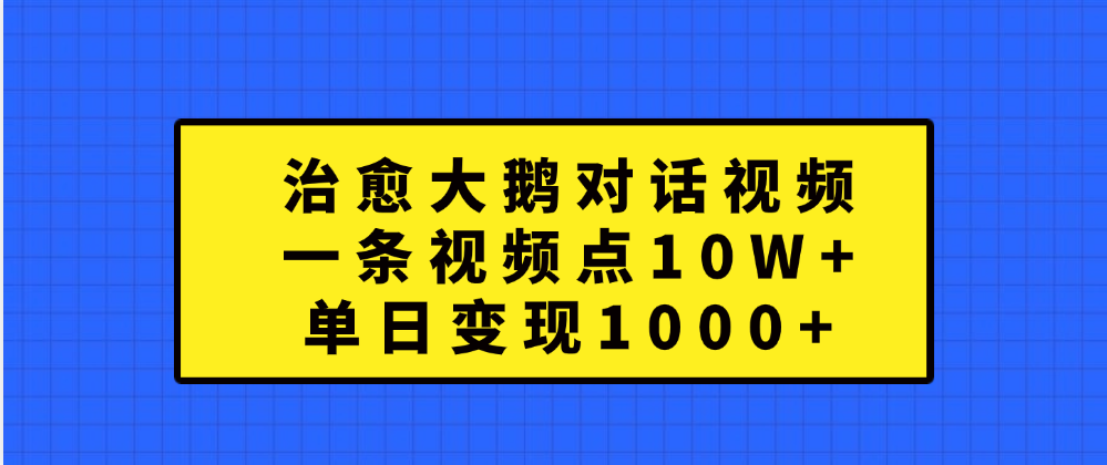 治愈大鹅对话一条视频点赞 10W+，单日变现1000+|琦哥资源