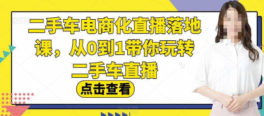 二手车电商化直播落地课，从0到1带你玩转二手车直播|琦哥资源