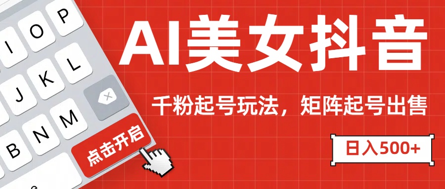 AI美女抖音千粉起号玩法，日入500+多种变现方式，可批量矩阵起号出售！|琦哥资源